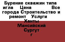 Бурение скважин типа “игла“ › Цена ­ 13 000 - Все города Строительство и ремонт » Услуги   . Ханты-Мансийский,Сургут г.